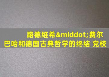 路德维希·费尔巴哈和德国古典哲学的终结 党校